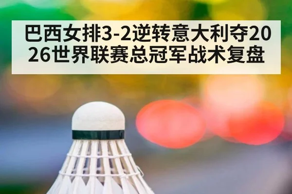 巴西女排3-2逆转意大利夺2026世界联赛总冠军战术复盘